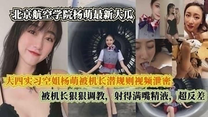北京航空学院-大四实习空姐杨萌被机长潜规则视频泄密，被机长射得满嘴精液，超反差
